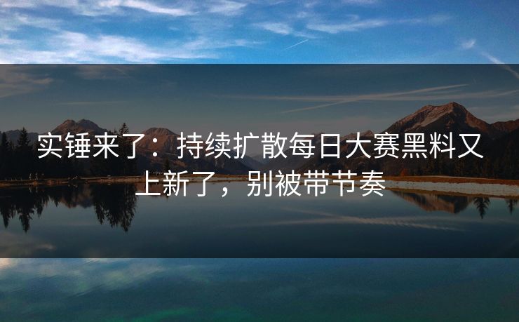 实锤来了：持续扩散每日大赛黑料又上新了，别被带节奏