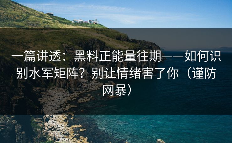 一篇讲透：黑料正能量往期——如何识别水军矩阵？别让情绪害了你（谨防网暴）