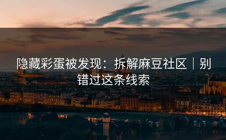 隐藏彩蛋被发现：拆解麻豆社区｜别错过这条线索
