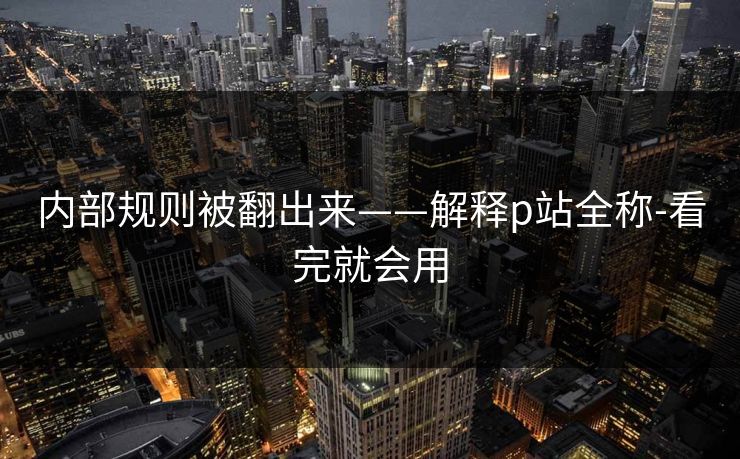 内部规则被翻出来——解释p站全称-看完就会用