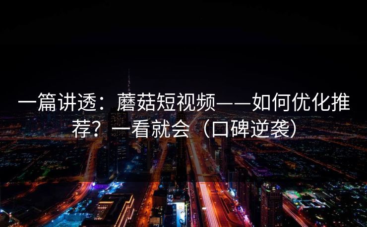 一篇讲透：蘑菇短视频——如何优化推荐？一看就会（口碑逆袭）