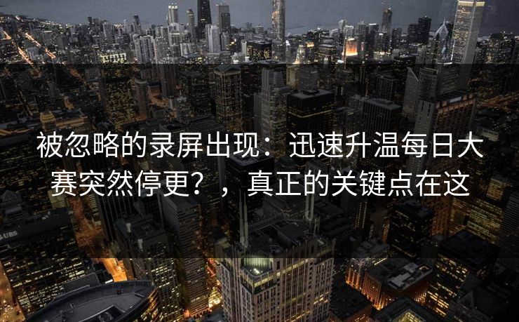 被忽略的录屏出现：迅速升温每日大赛突然停更？，真正的关键点在这