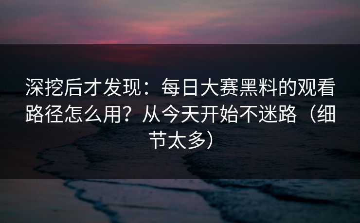 深挖后才发现：每日大赛黑料的观看路径怎么用？从今天开始不迷路（细节太多）