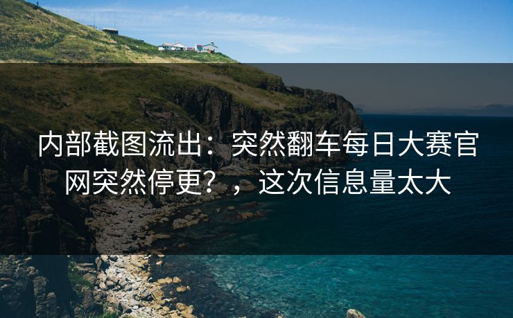 内部截图流出:突然翻车每日大赛官网突然停更?,这次信息量太大 内部截图流出:突然翻车每日大赛官网突然停更?,这次信息量太大
