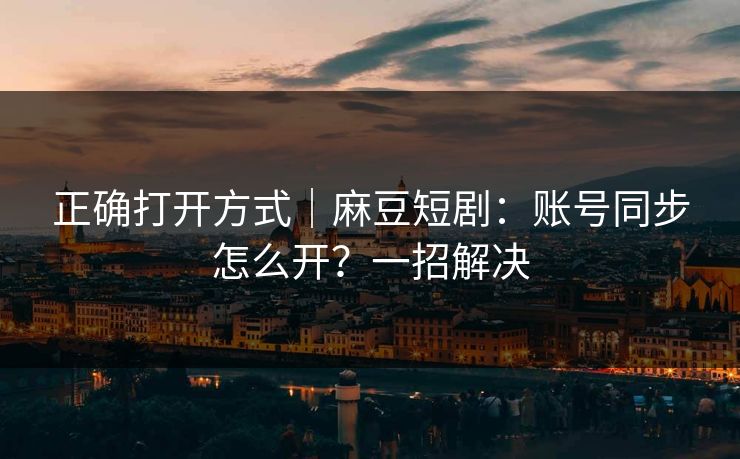 正确打开方式｜麻豆短剧：账号同步怎么开？一招解决