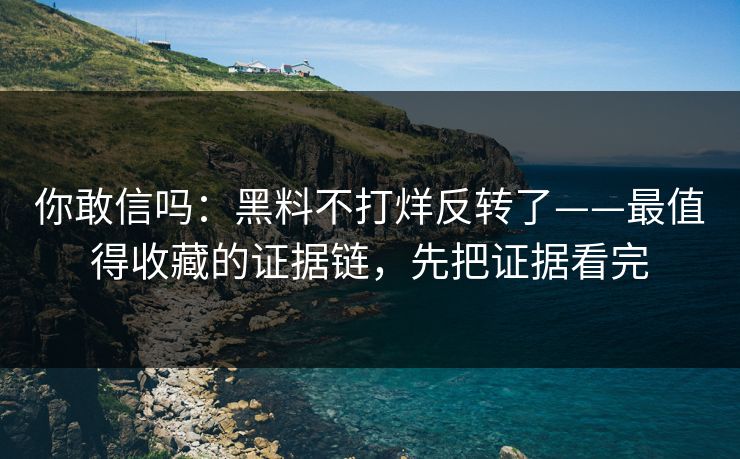 你敢信吗：黑料不打烊反转了——最值得收藏的证据链，先把证据看完