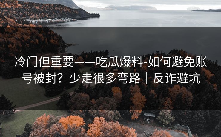 冷门但重要——吃瓜爆料-如何避免账号被封？少走很多弯路｜反诈避坑