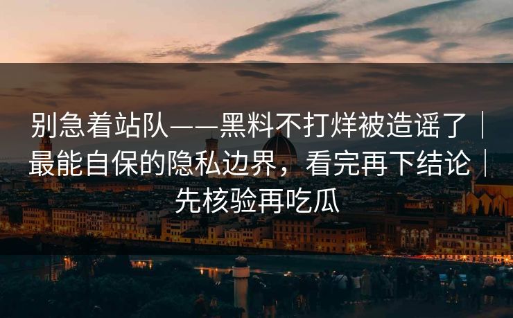 别急着站队——黑料不打烊被造谣了｜最能自保的隐私边界，看完再下结论｜先核验再吃瓜