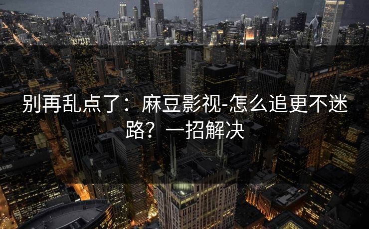 别再乱点了：麻豆影视-怎么追更不迷路？一招解决