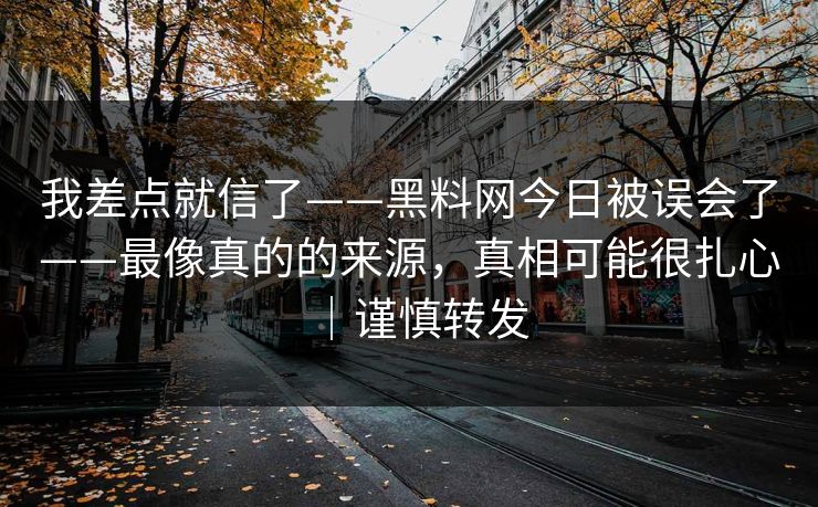 我差点就信了——黑料网今日被误会了——最像真的的来源，真相可能很扎心｜谨慎转发
