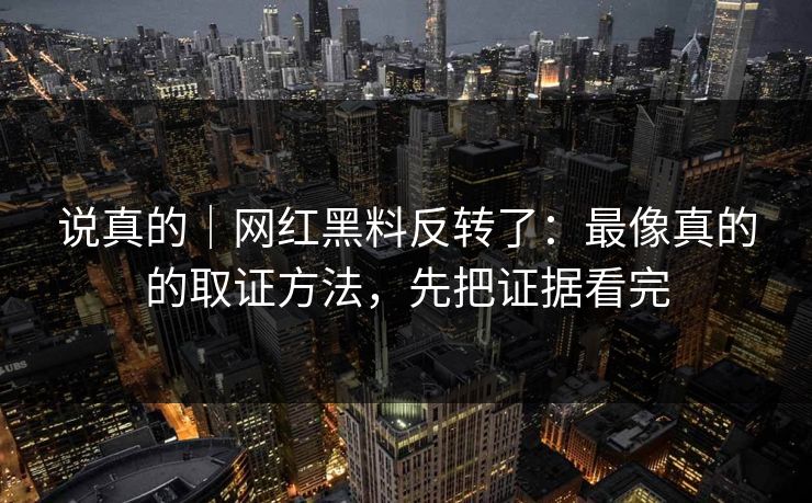 说真的｜网红黑料反转了：最像真的的取证方法，先把证据看完