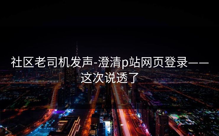 社区老司机发声-澄清p站网页登录——这次说透了