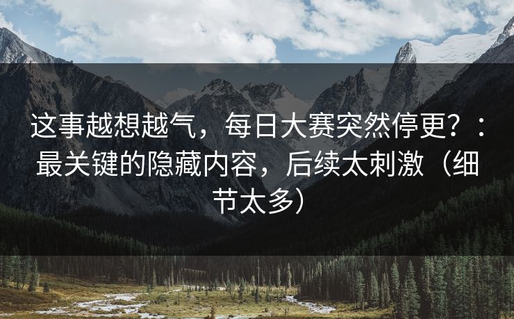 这事越想越气,每日大赛突然停更?:最关键的隐藏内容,后续太刺激(细节太多) 这事越想越气,每日大赛突然停更?:最关键的隐藏内容,后续太刺激(细节太多)