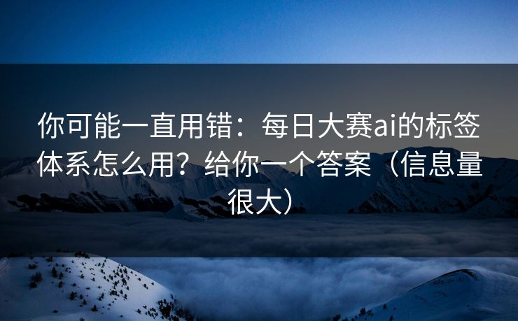 你可能一直用错:每日大赛ai的标签体系怎么用?给你一个答案(信息量很大) 你可能一直用错:每日大赛ai的标签体系怎么用?给你一个答案(信息量很大)