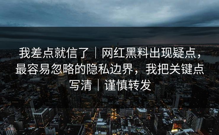 我差点就信了｜网红黑料出现疑点，最容易忽略的隐私边界，我把关键点写清｜谨慎转发