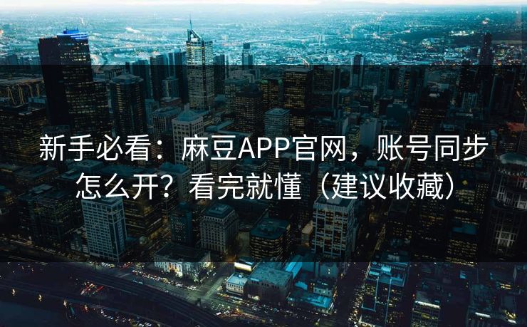 新手必看：麻豆APP官网，账号同步怎么开？看完就懂（建议收藏）