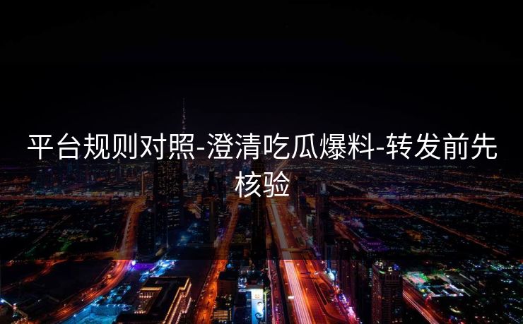 平台规则对照-澄清吃瓜爆料-转发前先核验