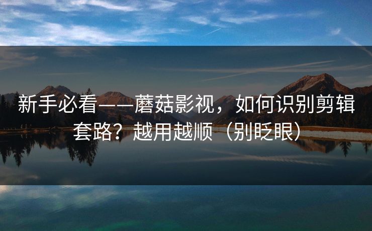 新手必看——蘑菇影视，如何识别剪辑套路？越用越顺（别眨眼）