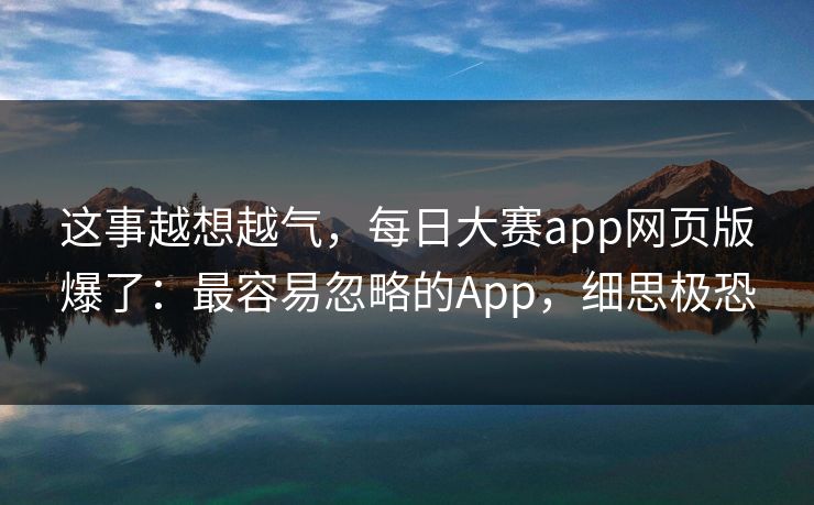 这事越想越气，每日大赛app网页版爆了：最容易忽略的App，细思极恐