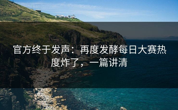 官方终于发声：再度发酵每日大赛热度炸了，一篇讲清