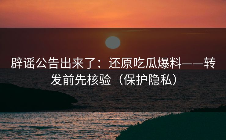 辟谣公告出来了：还原吃瓜爆料——转发前先核验（保护隐私）