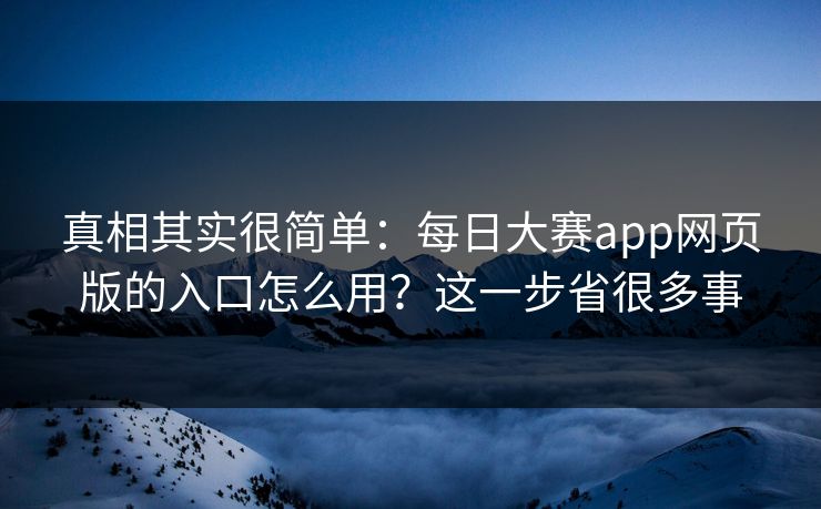 真相其实很简单:每日大赛app网页版的入口怎么用?这一步省很多事 真相其实很简单:每日大赛app网页版的入口怎么用?这一步省很多事