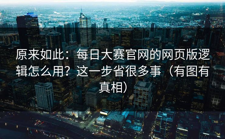 原来如此：每日大赛官网的网页版逻辑怎么用？这一步省很多事（有图有真相）