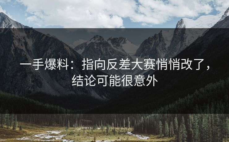一手爆料：指向反差大赛悄悄改了，结论可能很意外