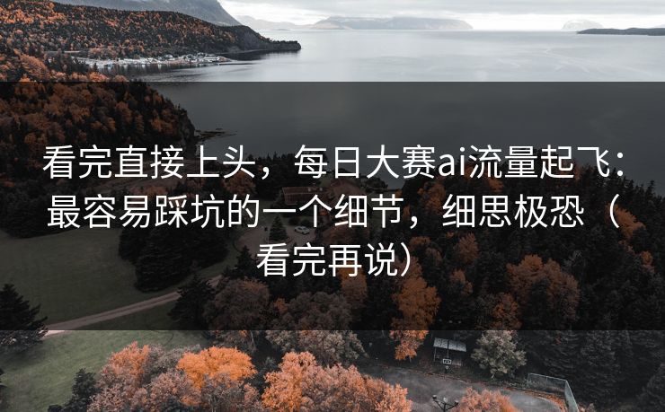 看完直接上头，每日大赛ai流量起飞：最容易踩坑的一个细节，细思极恐（看完再说）
