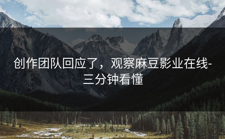 创作团队回应了，观察麻豆影业在线-三分钟看懂