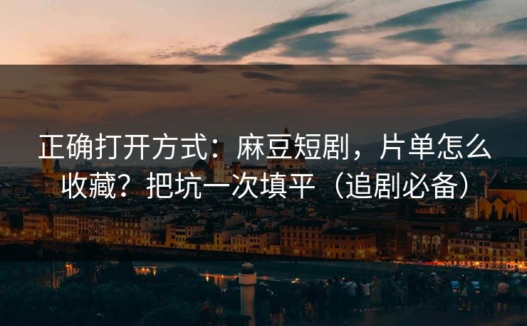 正确打开方式：麻豆短剧，片单怎么收藏？把坑一次填平（追剧必备）