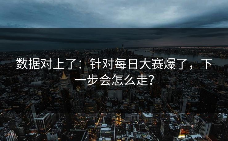 数据对上了：针对每日大赛爆了，下一步会怎么走？