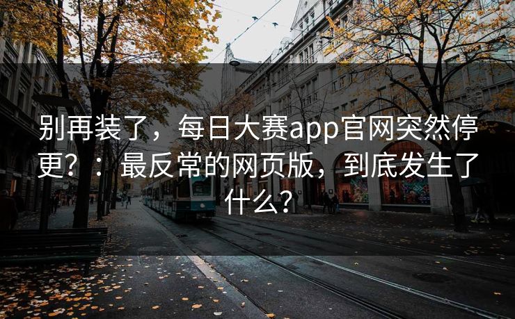 别再装了，每日大赛app官网突然停更？：最反常的网页版，到底发生了什么？