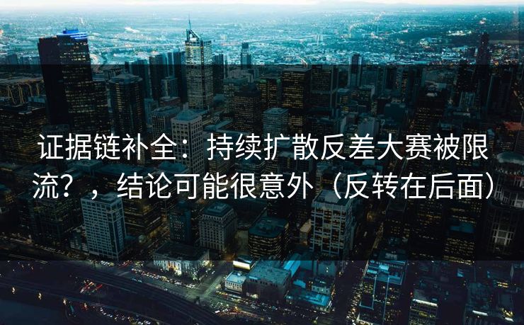 证据链补全：持续扩散反差大赛被限流？，结论可能很意外（反转在后面）