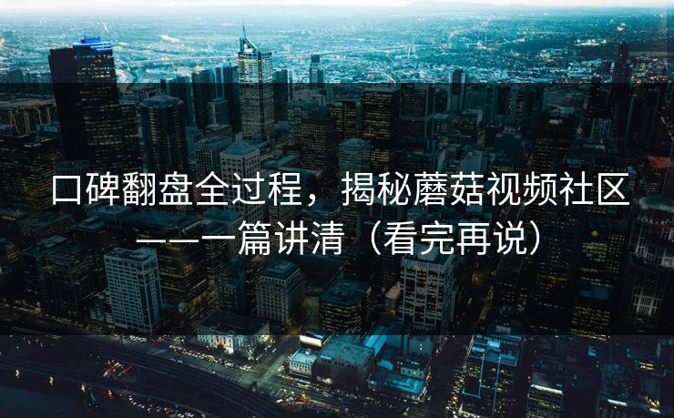 口碑翻盘全过程,揭秘蘑菇视频社区——一篇讲清(看完再说) 口碑翻盘全过程,揭秘蘑菇视频社区——一篇讲清(看完再说)