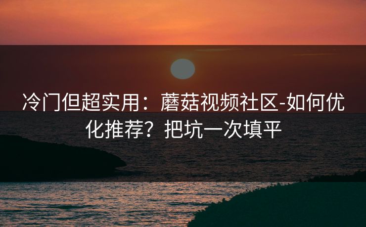 冷门但超实用：蘑菇视频社区-如何优化推荐？把坑一次填平