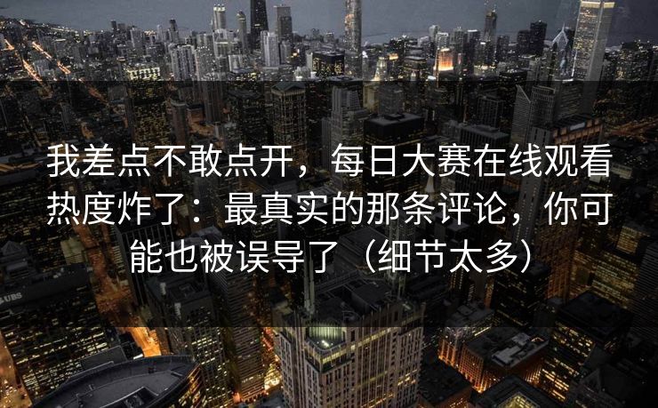 我差点不敢点开，每日大赛在线观看热度炸了：最真实的那条评论，你可能也被误导了（细节太多）