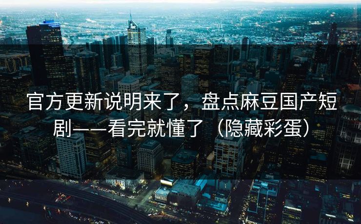 官方更新说明来了，盘点麻豆国产短剧——看完就懂了（隐藏彩蛋）