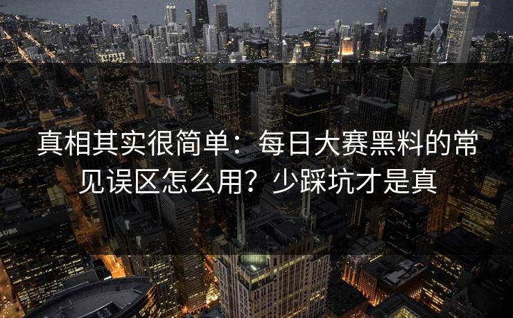 真相其实很简单：每日大赛黑料的常见误区怎么用？少踩坑才是真