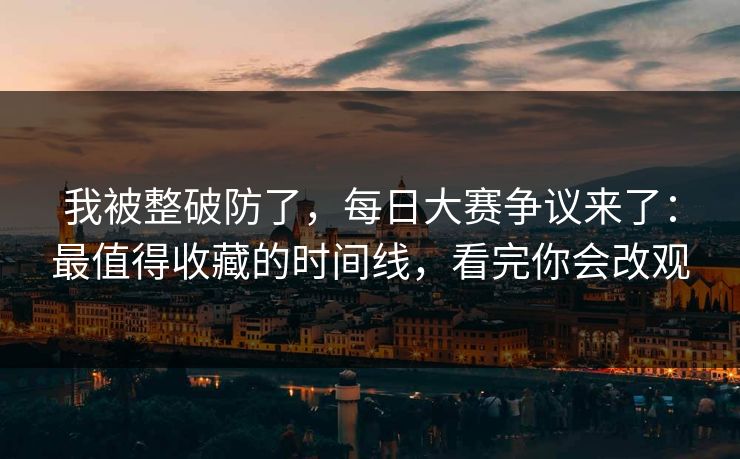 我被整破防了，每日大赛争议来了：最值得收藏的时间线，看完你会改观
