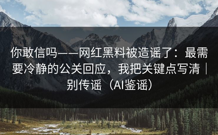 你敢信吗——网红黑料被造谣了：最需要冷静的公关回应，我把关键点写清｜别传谣（AI鉴谣）
