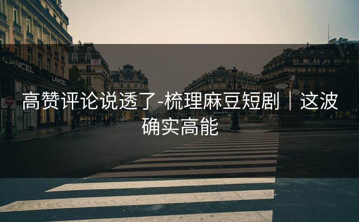 高赞评论说透了-梳理麻豆短剧｜这波确实高能