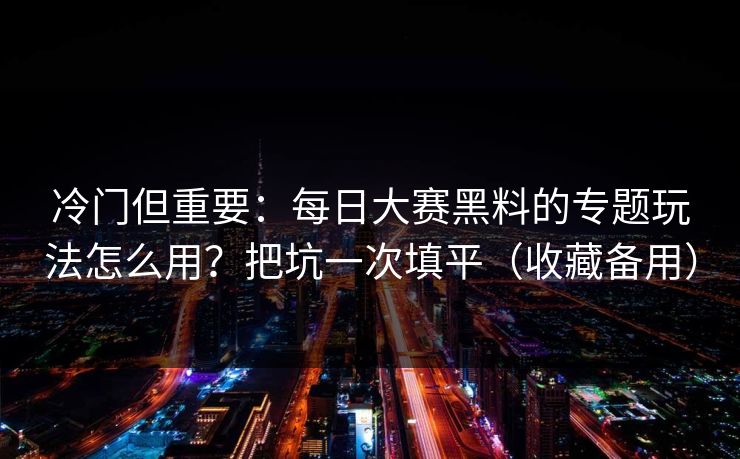 冷门但重要：每日大赛黑料的专题玩法怎么用？把坑一次填平（收藏备用）