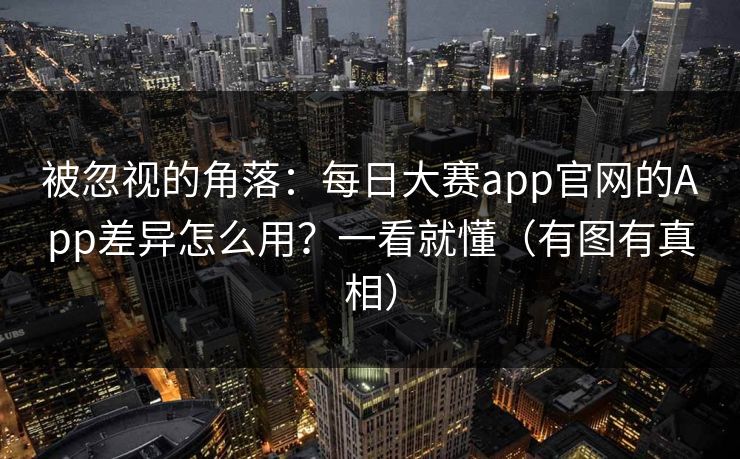 被忽视的角落：每日大赛app官网的App差异怎么用？一看就懂（有图有真相）