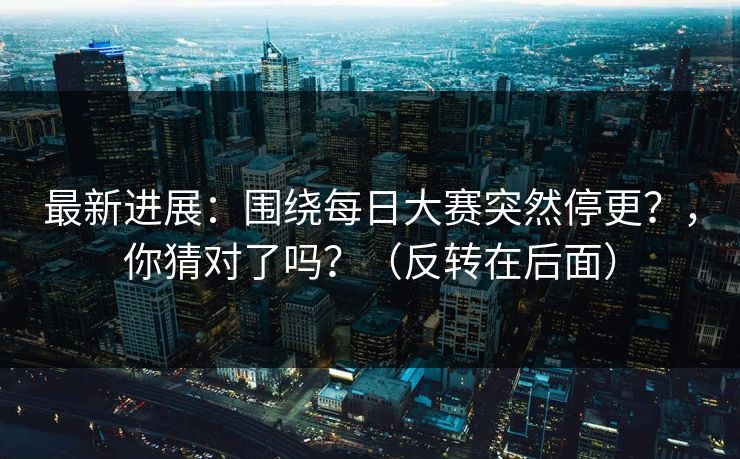 最新进展：围绕每日大赛突然停更？，你猜对了吗？（反转在后面）