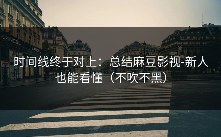 时间线终于对上：总结麻豆影视-新人也能看懂（不吹不黑）