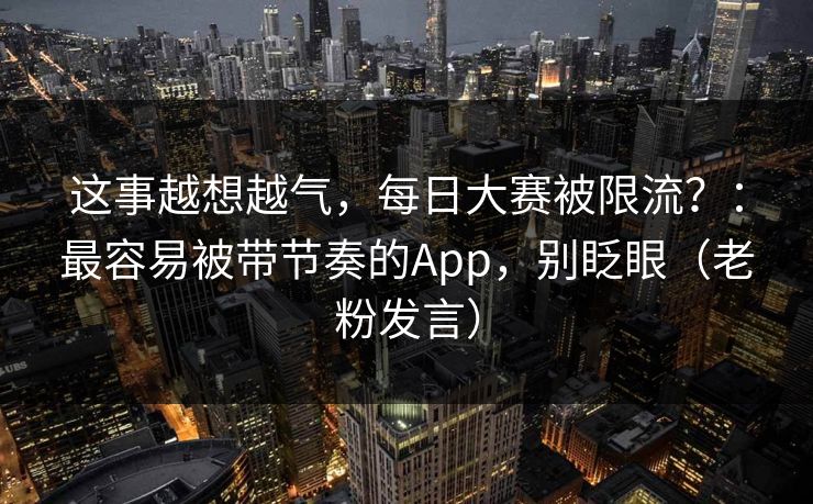 这事越想越气，每日大赛被限流？：最容易被带节奏的App，别眨眼（老粉发言）