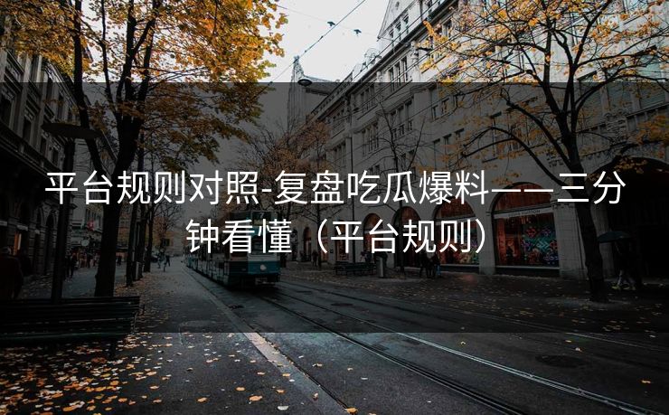 平台规则对照-复盘吃瓜爆料——三分钟看懂（平台规则）