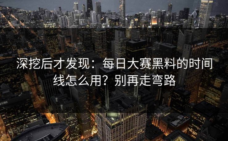 深挖后才发现:每日大赛黑料的时间线怎么用?别再走弯路 深挖后才发现:每日大赛黑料的时间线怎么用?别再走弯路