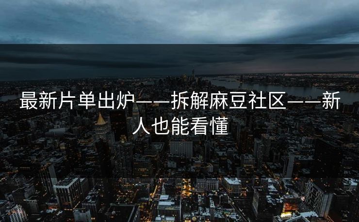 最新片单出炉——拆解麻豆社区——新人也能看懂